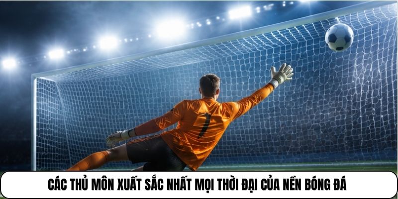Các thủ môn xuất sắc nhất mọi thời đại của nền bóng đá