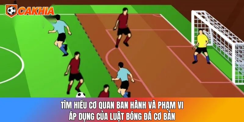 Tìm hiểu cơ quan ban hành và phạm vi áp dụng của luật bóng đá cơ bản