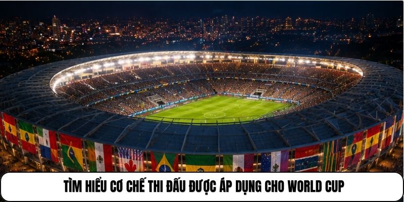Tìm hiểu cơ chế thi đấu được áp dụng cho World Cup